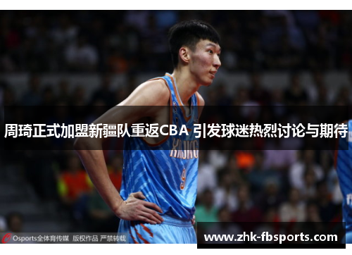 周琦正式加盟新疆队重返CBA 引发球迷热烈讨论与期待 周琦正式加盟新疆队重返CBA 引发球迷热烈讨论与期待