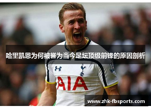 哈里凯恩为何被誉为当今足坛顶级前锋的原因剖析