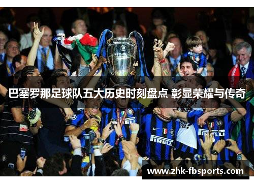 巴塞罗那足球队五大历史时刻盘点 彰显荣耀与传奇