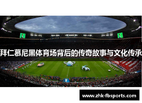 拜仁慕尼黑体育场背后的传奇故事与文化传承 拜仁慕尼黑体育场背后的传奇故事与文化传承