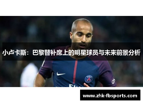 小卢卡斯:巴黎替补席上的明星球员与未来前景分析 小卢卡斯:巴黎替补席上的明星球员与未来前景分析