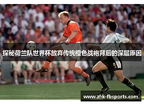 探秘荷兰队世界杯放弃传统橙色战袍背后的深层原因