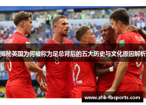 揭秘英国为何被称为足总背后的五大历史与文化原因解析