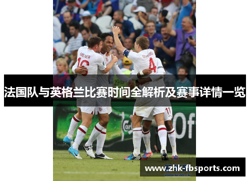 法国队与英格兰比赛时间全解析及赛事详情一览 法国队与英格兰比赛时间全解析及赛事详情一览