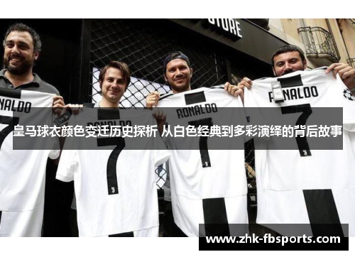 皇马球衣颜色变迁历史探析 从白色经典到多彩演绎的背后故事 皇马球衣颜色变迁历史探析 从白色经典到多彩演绎的背后故事