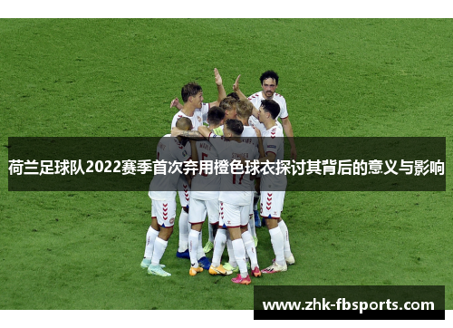 荷兰足球队2022赛季首次弃用橙色球衣探讨其背后的意义与影响 荷兰足球队2022赛季首次弃用橙色球衣探讨其背后的意义与影响