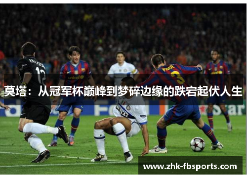 莫塔：从冠军杯巅峰到梦碎边缘的跌宕起伏人生