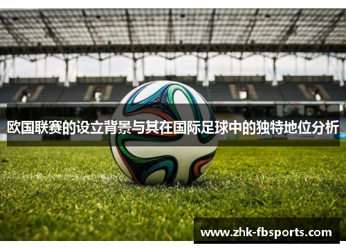 欧国联赛的设立背景与其在国际足球中的独特地位分析