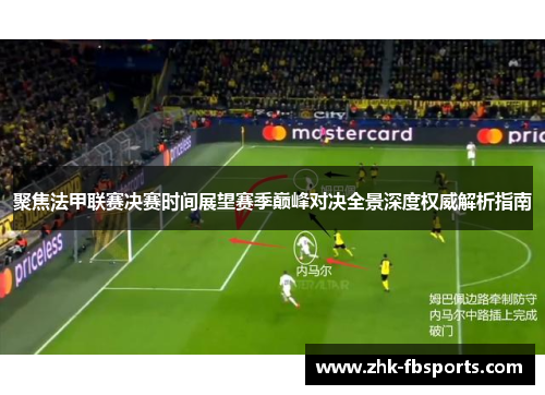 聚焦法甲联赛决赛时间展望赛季巅峰对决全景深度权威解析指南