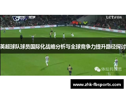 英超球队球员国际化战略分析与全球竞争力提升路径探讨 英超球队球员国际化战略分析与全球竞争力提升路径探讨
