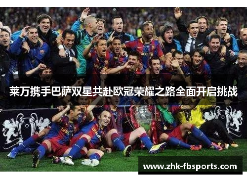 莱万携手巴萨双星共赴欧冠荣耀之路全面开启挑战