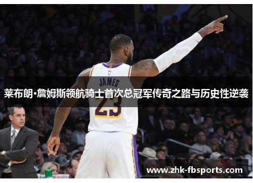莱布朗·詹姆斯领航骑士首次总冠军传奇之路与历史性逆袭 莱布朗·詹姆斯领航骑士首次总冠军传奇之路与历史性逆袭