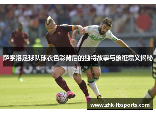 萨索洛足球队球衣色彩背后的独特故事与象征意义揭秘