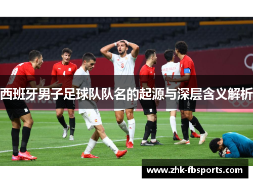 西班牙男子足球队队名的起源与深层含义解析 西班牙男子足球队队名的起源与深层含义解析