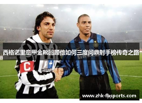 西格诺里意甲金靴回顾他如何三度问鼎射手榜传奇之路