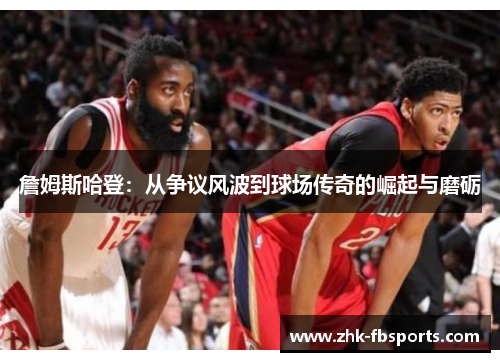 詹姆斯哈登：从争议风波到球场传奇的崛起与磨砺