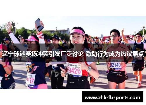 辽宁球迷赛场冲突引发广泛讨论 激动行为成为热议焦点