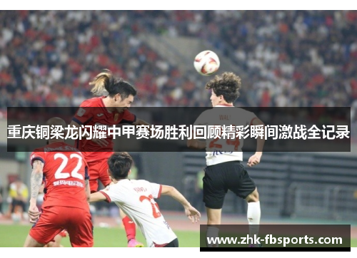 重庆铜梁龙闪耀中甲赛场胜利回顾精彩瞬间激战全记录