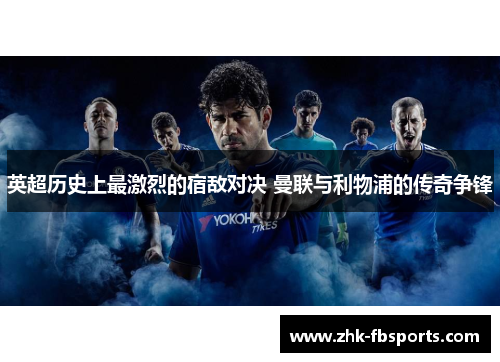 英超历史上最激烈的宿敌对决 曼联与利物浦的传奇争锋