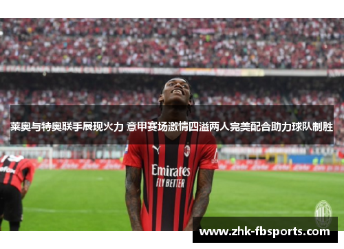 莱奥与特奥联手展现火力 意甲赛场激情四溢两人完美配合助力球队制胜