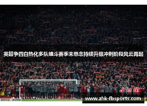 英超争四白热化多队缠斗赛季末悬念持续升级冲刺阶段风云再起