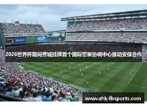 2026世界杯期间费城挂牌首个国际警察协调中心推动安保合作