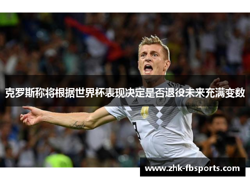 克罗斯称将根据世界杯表现决定是否退役未来充满变数