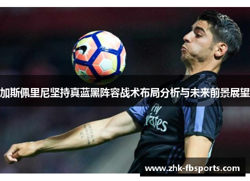 加斯佩里尼坚持真蓝黑阵容战术布局分析与未来前景展望 加斯佩里尼坚持真蓝黑阵容战术布局分析与未来前景展望