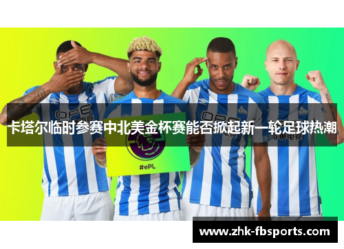 卡塔尔临时参赛中北美金杯赛能否掀起新一轮足球热潮