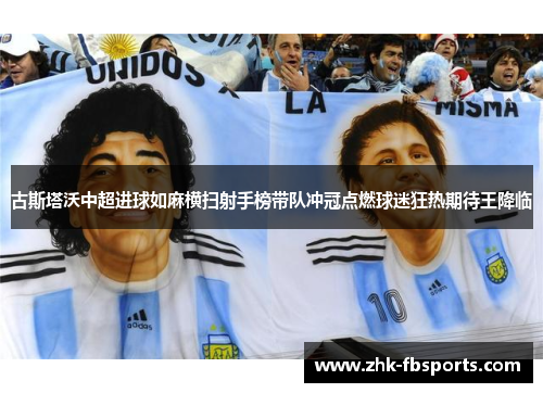 古斯塔沃中超进球如麻横扫射手榜带队冲冠点燃球迷狂热期待王降临