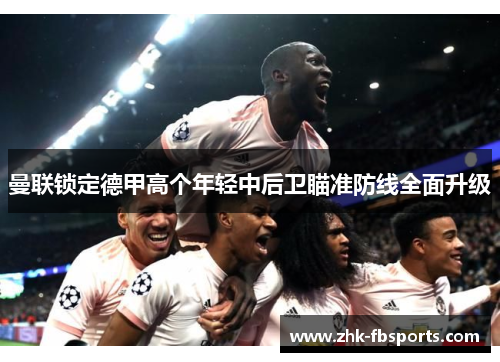 曼联锁定德甲高个年轻中后卫瞄准防线全面升级