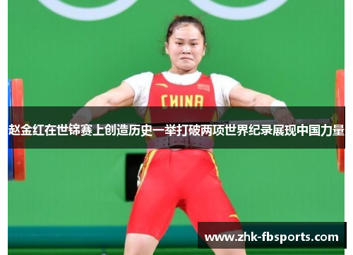 赵金红在世锦赛上创造历史一举打破两项世界纪录展现中国力量 赵金红在世锦赛上创造历史一举打破两项世界纪录展现中国力量