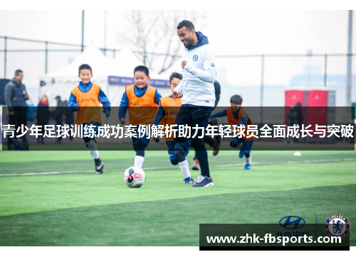 青少年足球训练成功案例解析助力年轻球员全面成长与突破 青少年足球训练成功案例解析助力年轻球员全面成长与突破