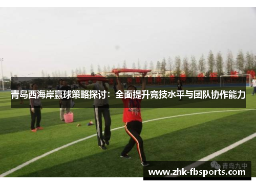 青岛西海岸赢球策略探讨:全面提升竞技水平与团队协作能力 青岛西海岸赢球策略探讨:全面提升竞技水平与团队协作能力
