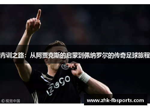 青训之路:从阿贾克斯的启蒙到佩纳罗尔的传奇足球旅程 青训之路:从阿贾克斯的启蒙到佩纳罗尔的传奇足球旅程